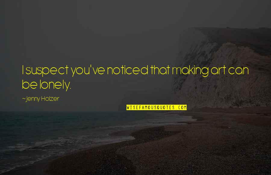 Be Noticed Quotes By Jenny Holzer: I suspect you've noticed that making art can