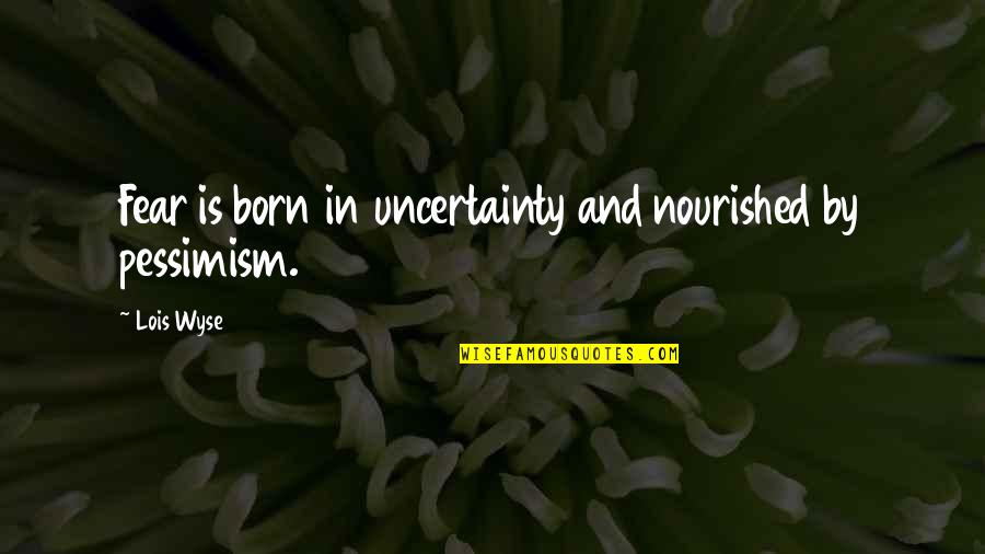 Be Nourished Quotes By Lois Wyse: Fear is born in uncertainty and nourished by