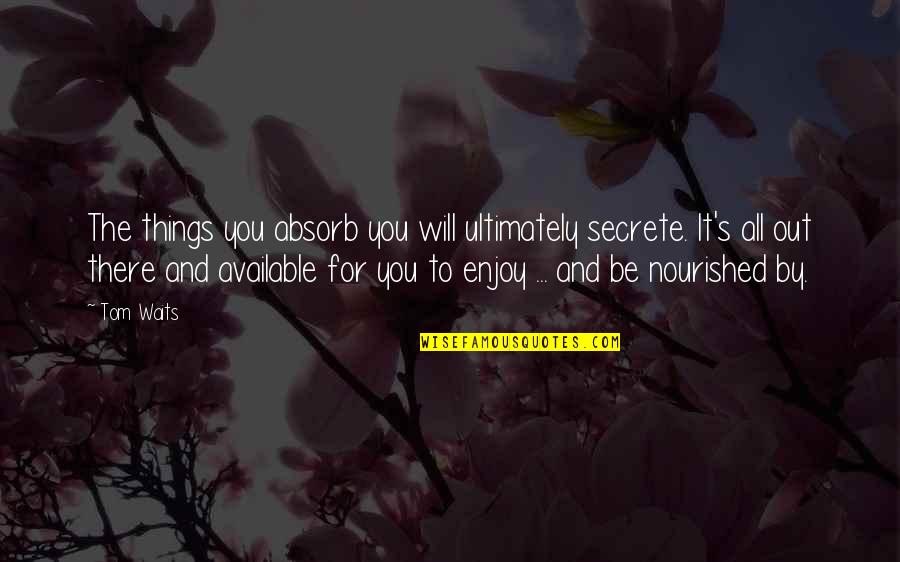 Be Nourished Quotes By Tom Waits: The things you absorb you will ultimately secrete. Be Nourished Quotes By Tom Waits: The things you absorb you will ultimately secrete.