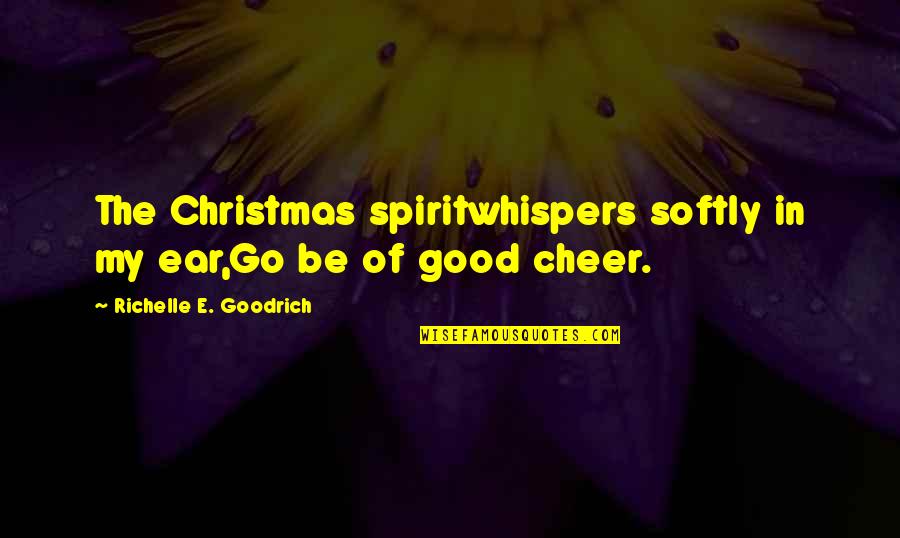 Be Of Good Cheer Quotes By Richelle E. Goodrich: The Christmas spiritwhispers softly in my ear,Go be