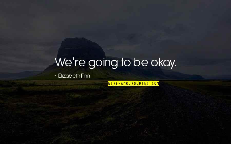 Be Okay Quotes By Elizabeth Finn: We're going to be okay.