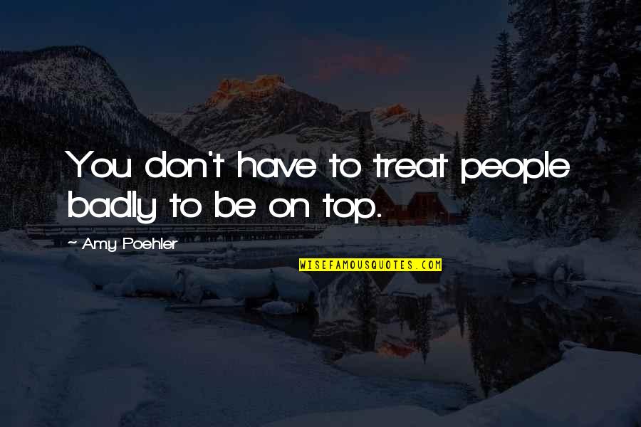Be On Top Quotes By Amy Poehler: You don't have to treat people badly to