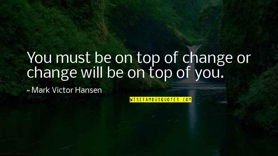 Be On Top Quotes By Mark Victor Hansen: You must be on top of change or