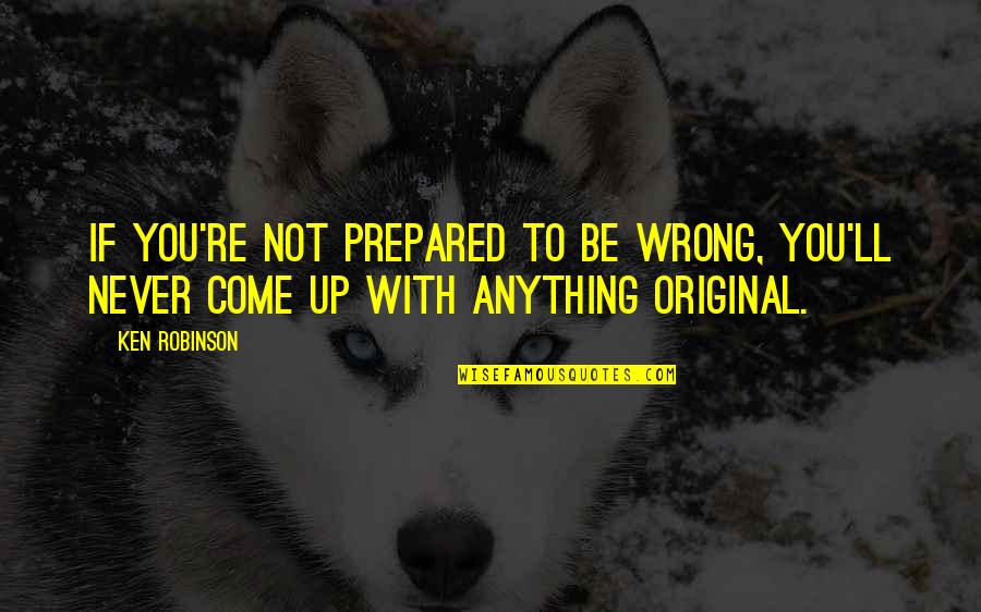 Be Original Quotes By Ken Robinson: If you're not prepared to be wrong, you'll