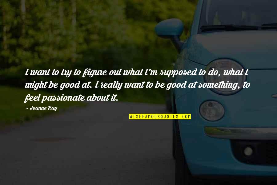Be Passionate About What You Do Quotes By Jeanne Ray: I want to try to figure out what Be Passionate About What You Do Quotes By Jeanne Ray: I want to try to figure out what