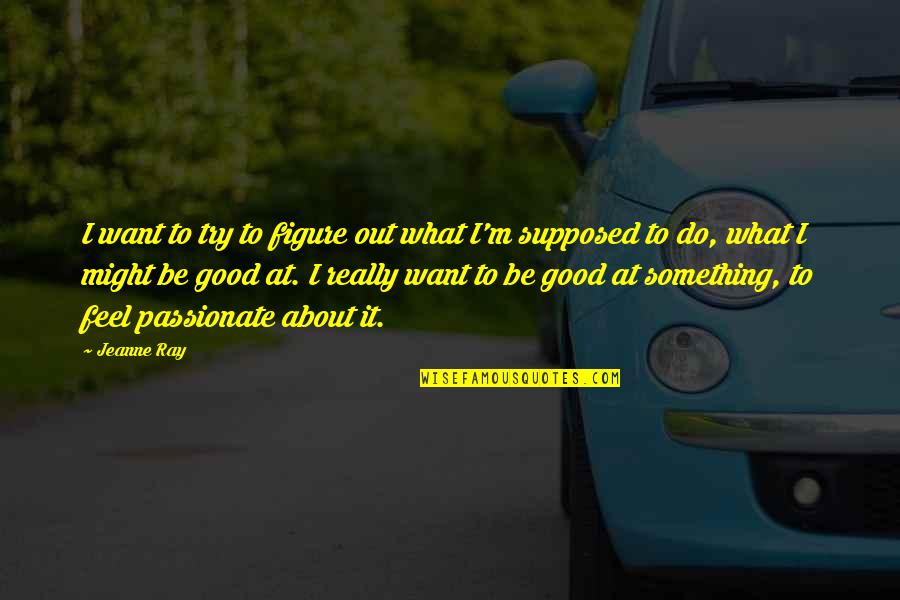 Be Passionate Quotes By Jeanne Ray: I want to try to figure out what Be Passionate Quotes By Jeanne Ray: I want to try to figure out what