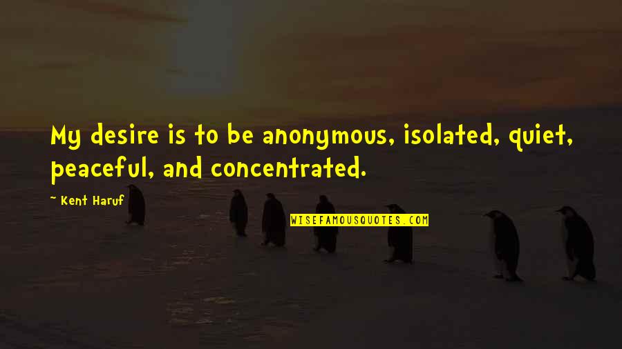 Be Peaceful Quotes By Kent Haruf: My desire is to be anonymous, isolated, quiet,