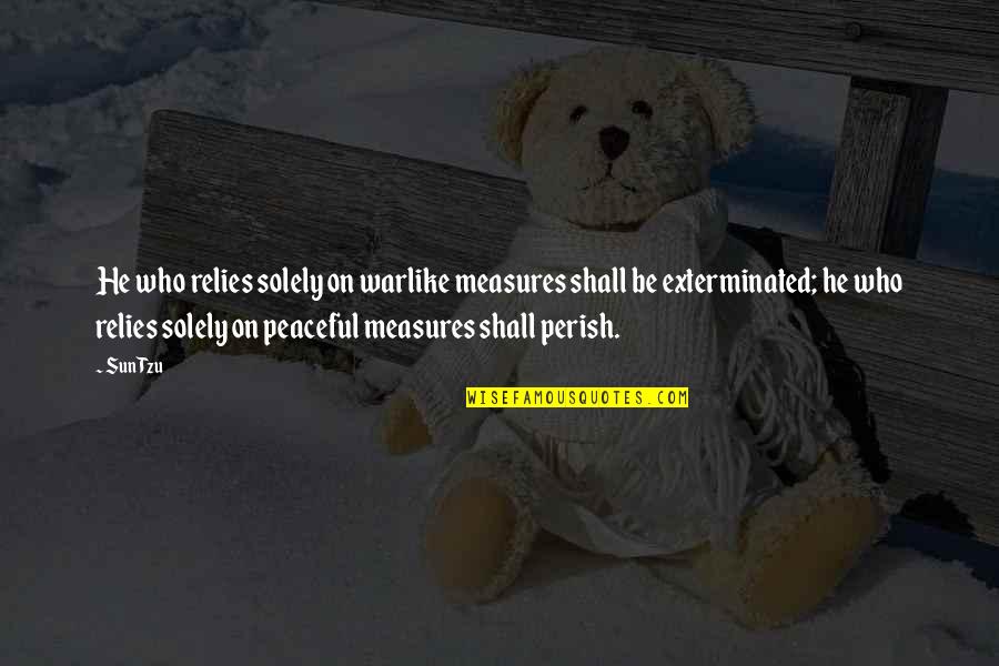 Be Peaceful Quotes By Sun Tzu: He who relies solely on warlike measures shall