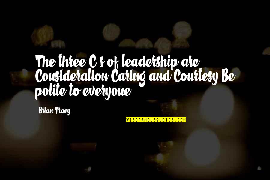 Be Polite Quotes By Brian Tracy: The three C's of leadership are Consideration,Caring,and Courtesy.Be