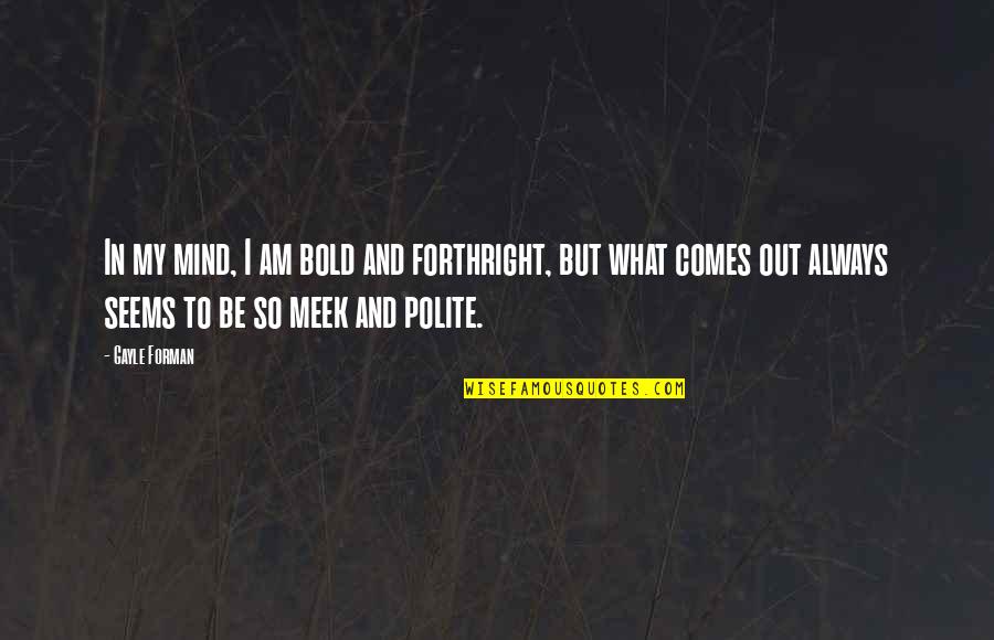 Be Polite Quotes By Gayle Forman: In my mind, I am bold and forthright,