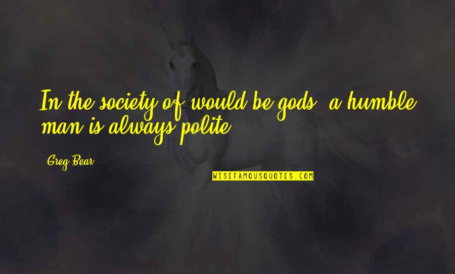 Be Polite Quotes By Greg Bear: In the society of would-be-gods, a humble man