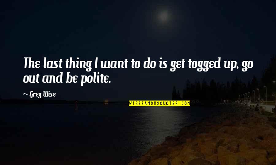 Be Polite Quotes By Greg Wise: The last thing I want to do is