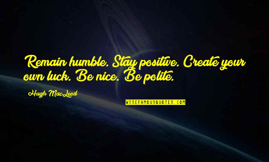 Be Polite Quotes By Hugh MacLeod: Remain humble. Stay positive. Create your own luck.