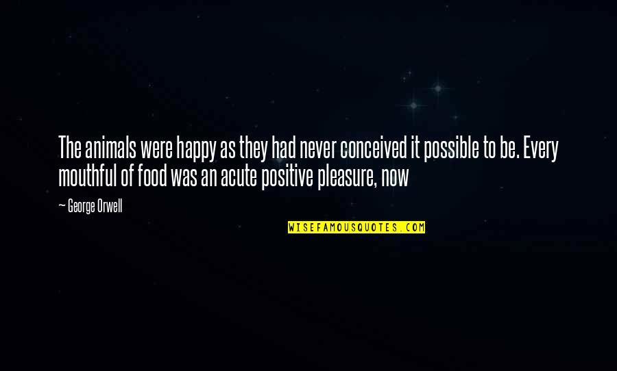 Be Positive Be Happy Quotes By George Orwell: The animals were happy as they had never Be Positive Be Happy Quotes By George Orwell: The animals were happy as they had never