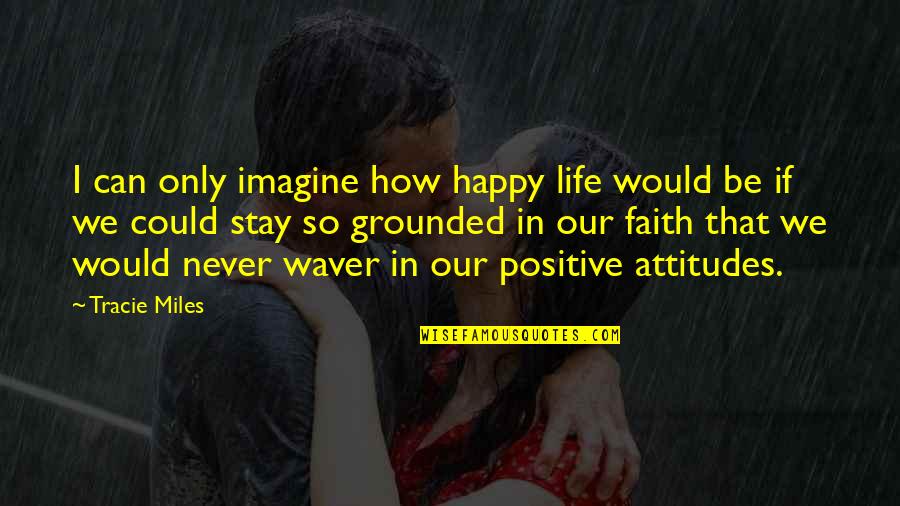 Be Positive Be Happy Quotes By Tracie Miles: I can only imagine how happy life would Be Positive Be Happy Quotes By Tracie Miles: I can only imagine how happy life would