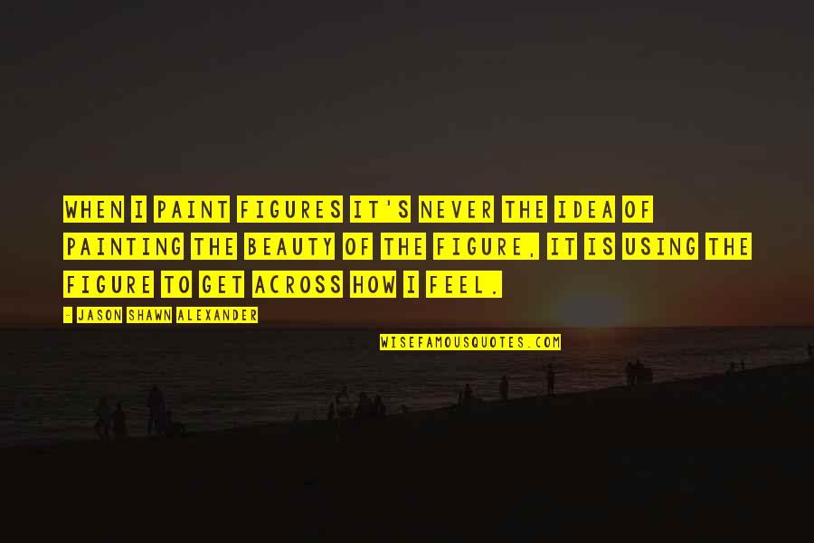 Be Positive But Stay Realistic Quotes By Jason Shawn Alexander: When I paint figures it's never the idea Be Positive But Stay Realistic Quotes By Jason Shawn Alexander: When I paint figures it's never the idea