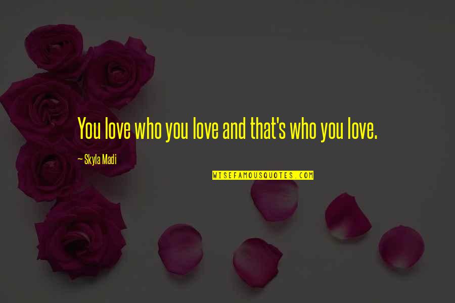 Be Positive But Stay Realistic Quotes By Skyla Madi: You love who you love and that's who Be Positive But Stay Realistic Quotes By Skyla Madi: You love who you love and that's who