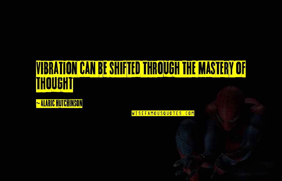 Be Positive Inspirational Quotes By Alaric Hutchinson: Vibration can be shifted through the mastery of
