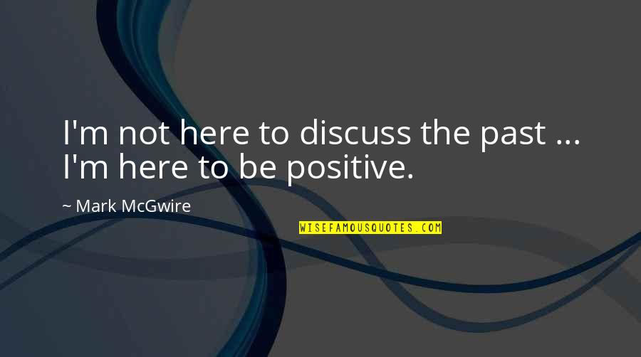 Be Positive Quotes By Mark McGwire: I'm not here to discuss the past ...