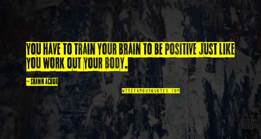 Be Positive Work Quotes By Shawn Achor: You have to train your brain to be
