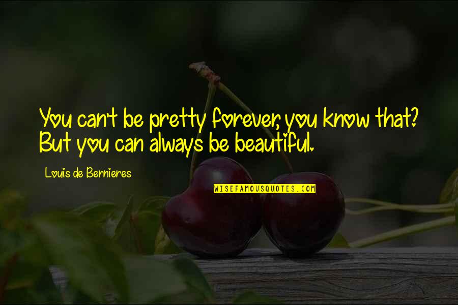 Be Pretty Quotes By Louis De Bernieres: You can't be pretty forever, you know that? Be Pretty Quotes By Louis De Bernieres: You can't be pretty forever, you know that?