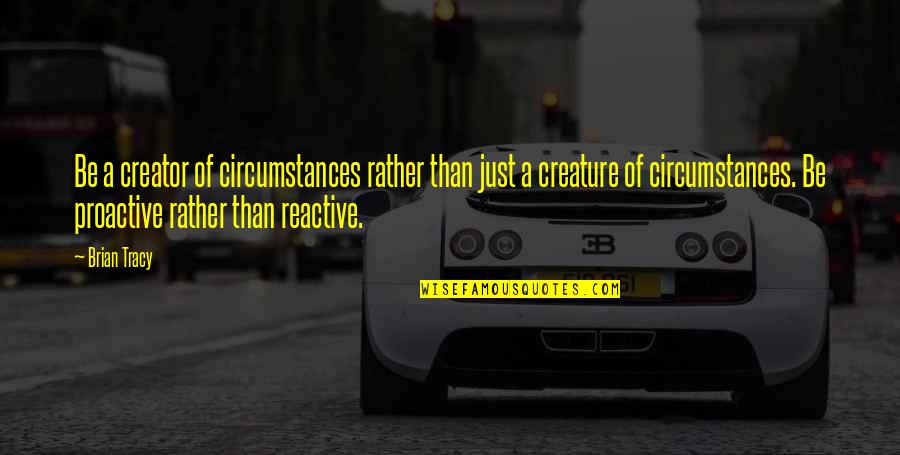 Be Proactive Not Reactive Quotes By Brian Tracy: Be a creator of circumstances rather than just