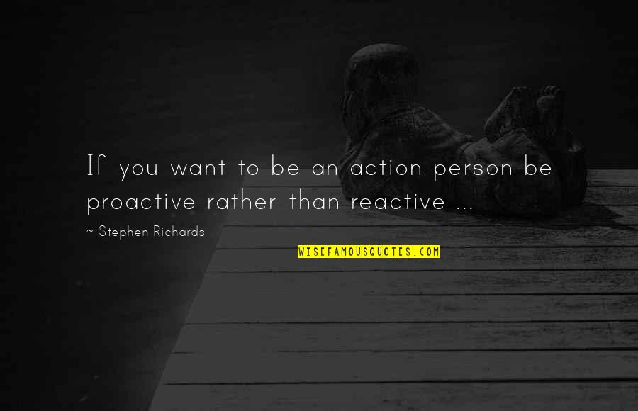 Be Proactive Not Reactive Quotes By Stephen Richards: If you want to be an action person Be Proactive Not Reactive Quotes By Stephen Richards: If you want to be an action person