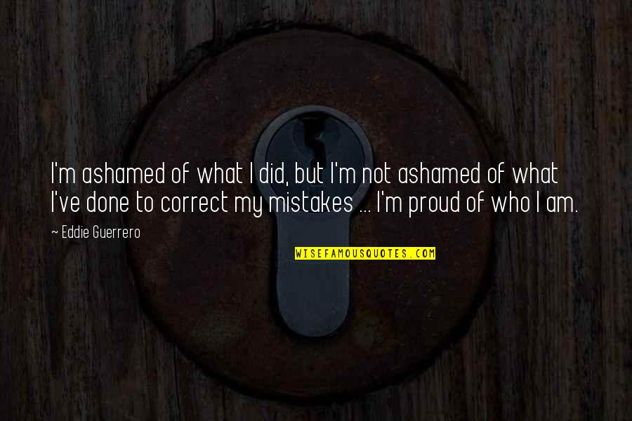Be Proud Who You Are Quotes By Eddie Guerrero: I'm ashamed of what I did, but I'm