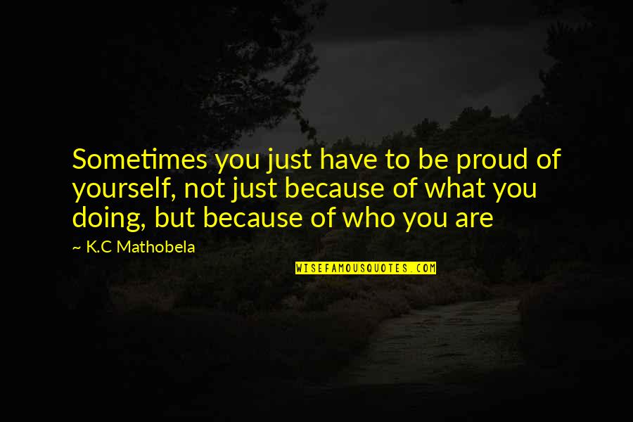 Be Proud Who You Are Quotes By K.C Mathobela: Sometimes you just have to be proud of