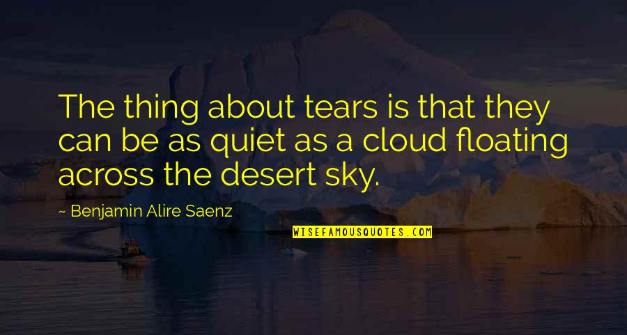 Be Quiet Quotes By Benjamin Alire Saenz: The thing about tears is that they can Be Quiet Quotes By Benjamin Alire Saenz: The thing about tears is that they can