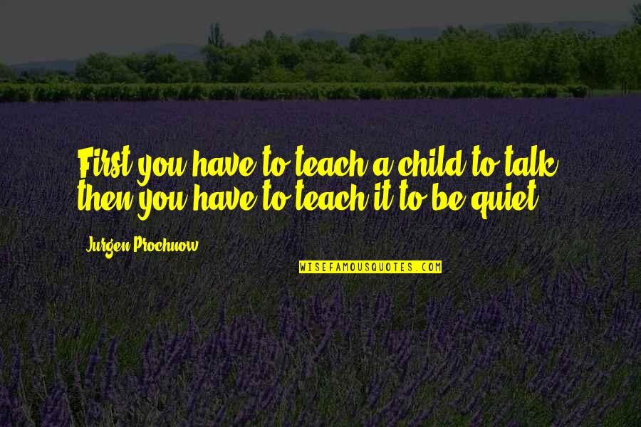 Be Quiet Quotes By Jurgen Prochnow: First you have to teach a child to