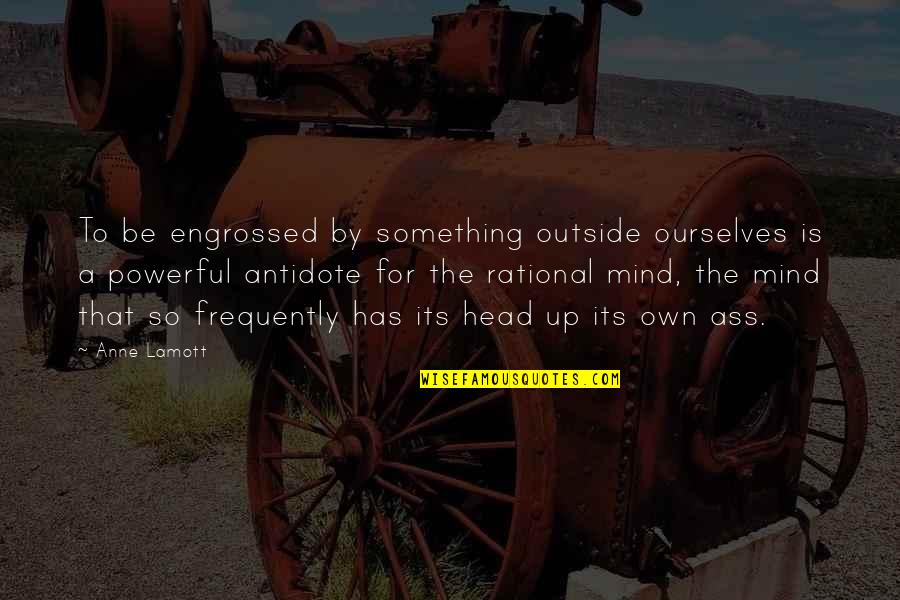 Be Rational Quotes By Anne Lamott: To be engrossed by something outside ourselves is