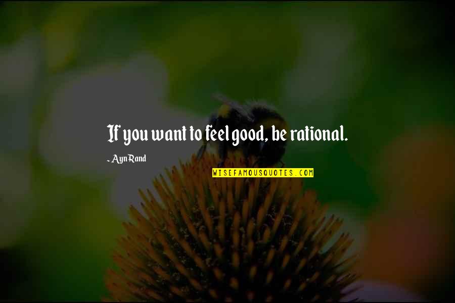 Be Rational Quotes By Ayn Rand: If you want to feel good, be rational.