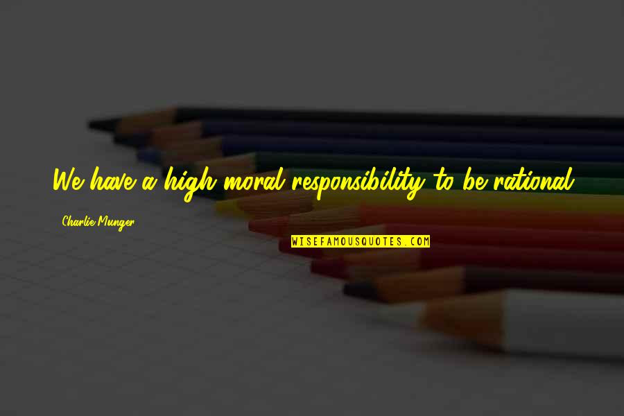 Be Rational Quotes By Charlie Munger: We have a high moral responsibility to be