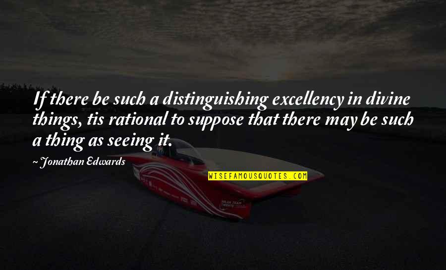 Be Rational Quotes By Jonathan Edwards: If there be such a distinguishing excellency in