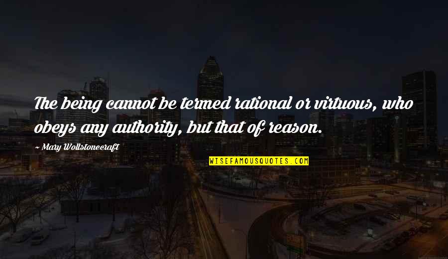 Be Rational Quotes By Mary Wollstonecraft: The being cannot be termed rational or virtuous,