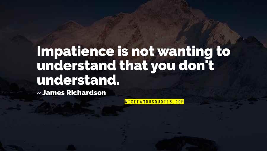 Be Ready When Opportunity Comes Quote Quotes By James Richardson: Impatience is not wanting to understand that you Be Ready When Opportunity Comes Quote Quotes By James Richardson: Impatience is not wanting to understand that you