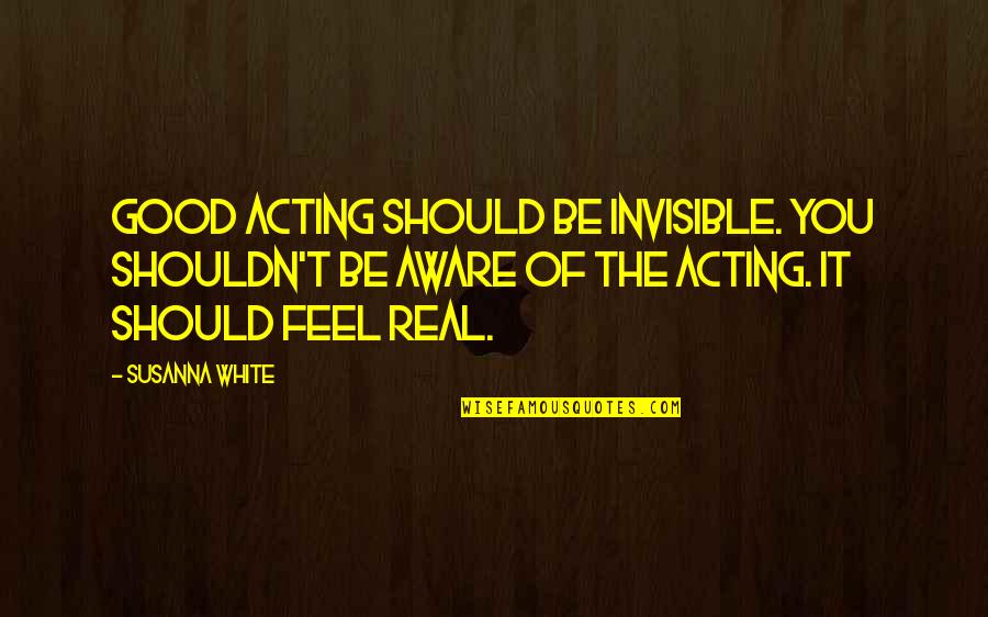 Be Real Quotes By Susanna White: Good acting should be invisible. You shouldn't be Be Real Quotes By Susanna White: Good acting should be invisible. You shouldn't be