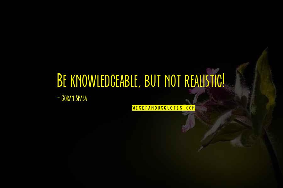 Be Realistic Quotes By Goran Spasa: Be knowledgeable, but not realistic!