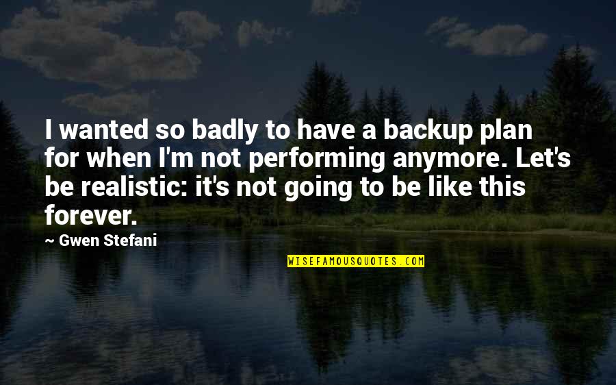 Be Realistic Quotes By Gwen Stefani: I wanted so badly to have a backup