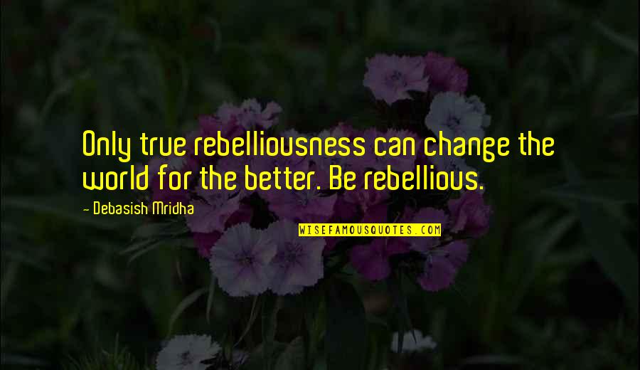 Be Rebellious Quotes By Debasish Mridha: Only true rebelliousness can change the world for