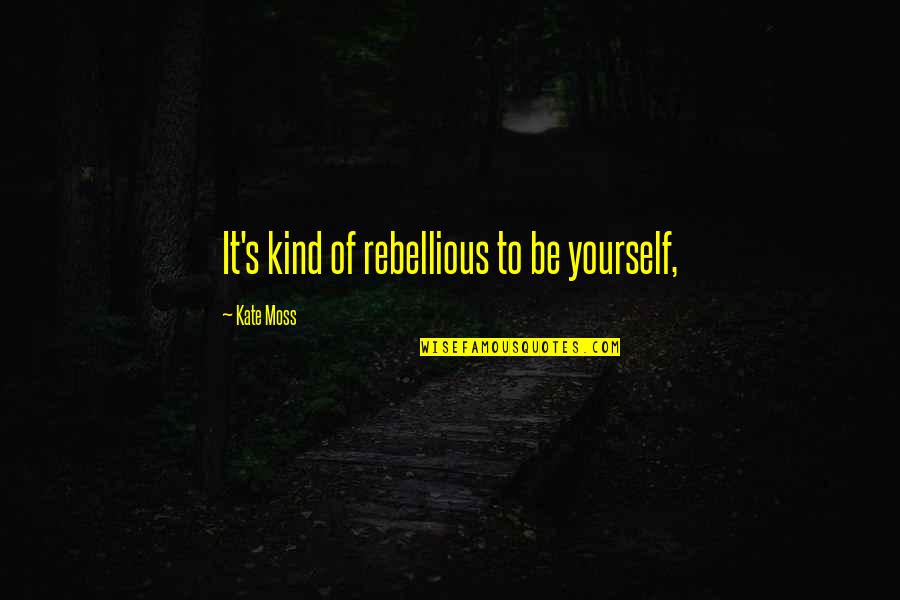 Be Rebellious Quotes By Kate Moss: It's kind of rebellious to be yourself,