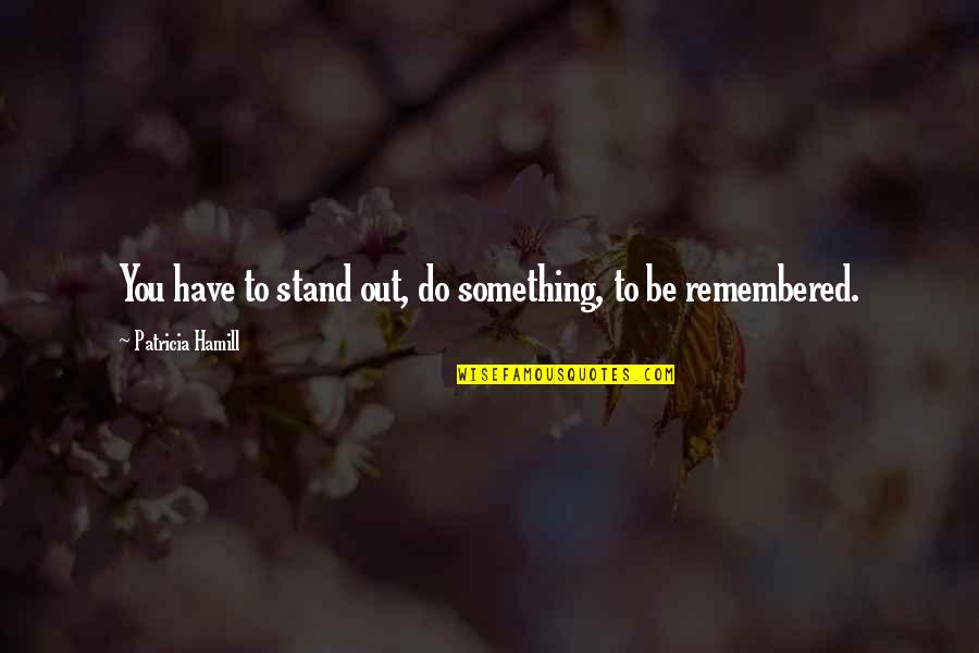Be Remembered Quotes By Patricia Hamill: You have to stand out, do something, to