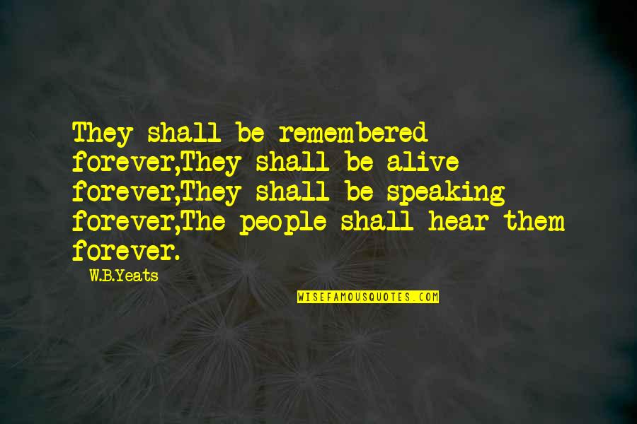 Be Remembered Quotes By W.B.Yeats: They shall be remembered forever,They shall be alive