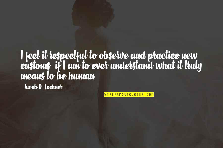 Be Respectful Quotes By Jacob D. Lochner: I feel it respectful to observe and practice Be Respectful Quotes By Jacob D. Lochner: I feel it respectful to observe and practice