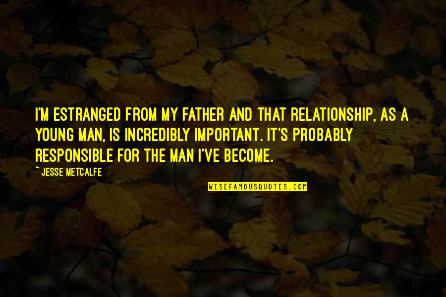Be Responsible Father Quotes By Jesse Metcalfe: I'm estranged from my father and that relationship, Be Responsible Father Quotes By Jesse Metcalfe: I'm estranged from my father and that relationship,