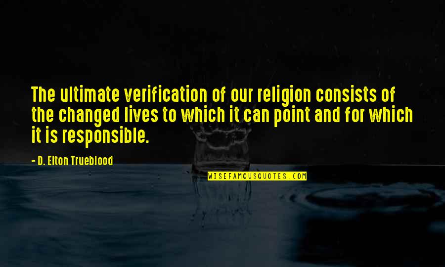 Be Responsible For Our Lives Quotes By D. Elton Trueblood: The ultimate verification of our religion consists of Be Responsible For Our Lives Quotes By D. Elton Trueblood: The ultimate verification of our religion consists of
