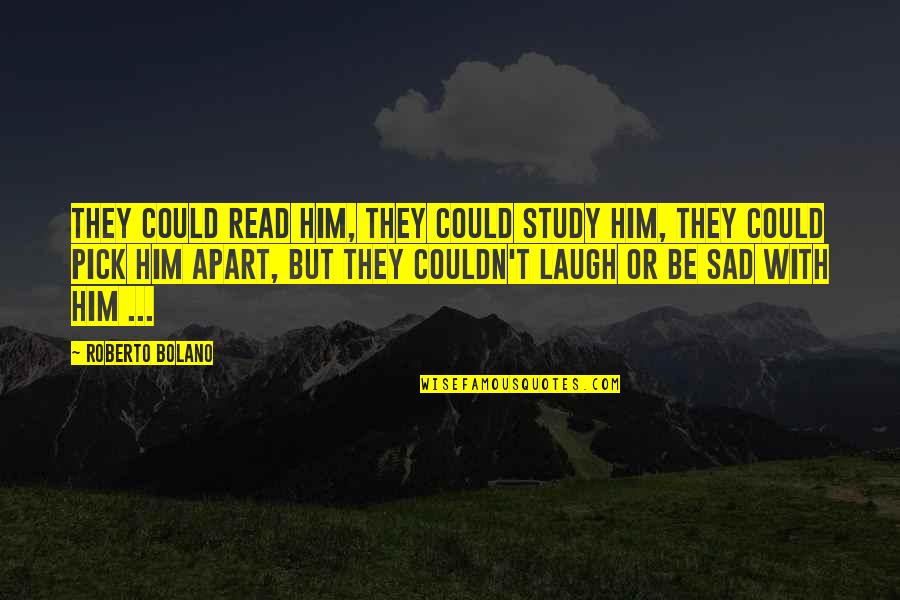 Be Sad Quotes By Roberto Bolano: They could read him, they could study him, Be Sad Quotes By Roberto Bolano: They could read him, they could study him,