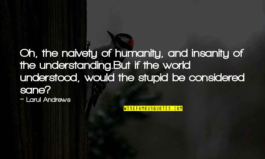 Be Sane Quotes By Larul Andrews: Oh, the naivety of humanity, and insanity of Be Sane Quotes By Larul Andrews: Oh, the naivety of humanity, and insanity of