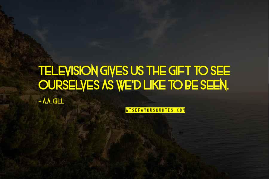 Be Seen Quotes By A.A. Gill: Television gives us the gift to see ourselves